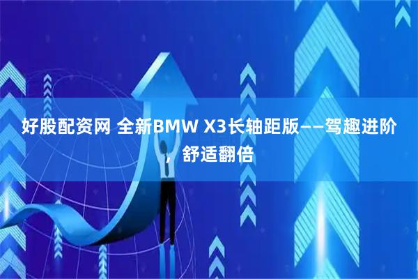 好股配资网 全新BMW X3长轴距版——驾趣进阶，舒适翻倍