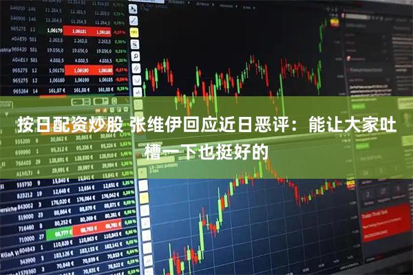 按日配资炒股 张维伊回应近日恶评：能让大家吐槽一下也挺好的