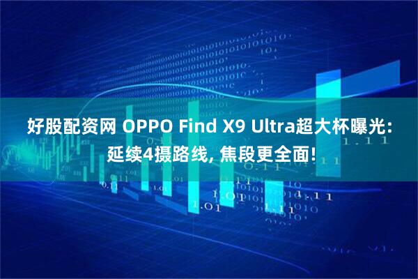 好股配资网 OPPO Find X9 Ultra超大杯曝光: 延续4摄路线, 焦段更全面!