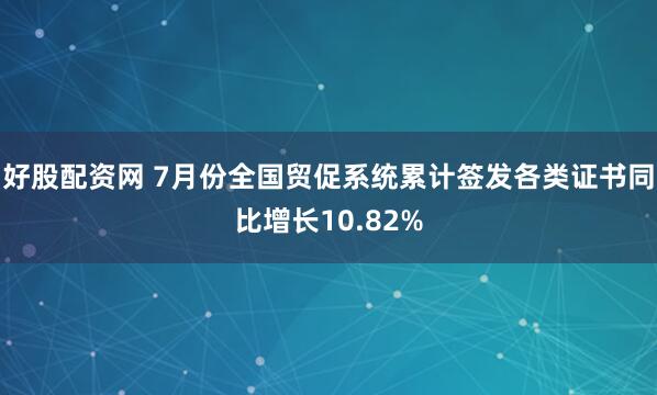 好股配资网 7月份全国贸促系统累计签发各类证书同比增长10.82%