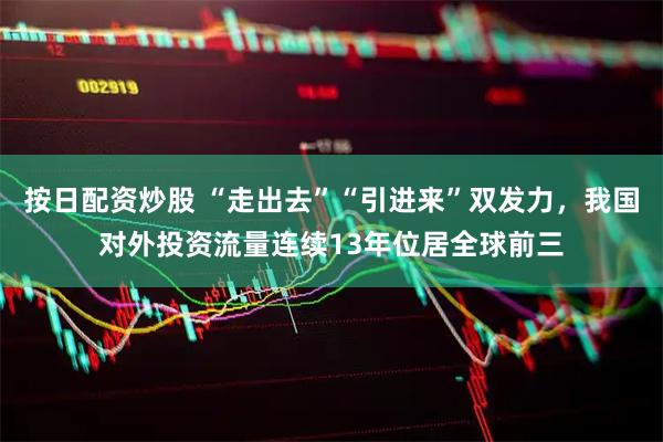 按日配资炒股 “走出去”“引进来”双发力,我国对外投资流量连续13年位居全球前三