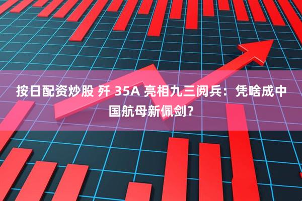 按日配资炒股 歼 35A 亮相九三阅兵:凭啥成中国航母新佩剑?