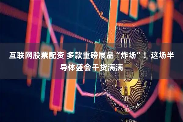 互联网股票配资 多款重磅展品“炸场”!这场半导体盛会干货满满
