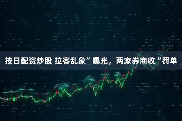 按日配资炒股 拉客乱象”曝光,两家券商收“罚单