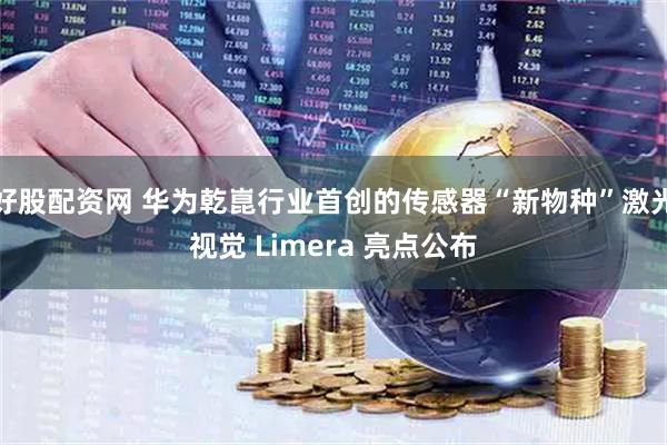 好股配资网 华为乾崑行业首创的传感器“新物种”激光视觉 Limera 亮点公布