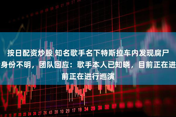 按日配资炒股 知名歌手名下特斯拉车内发现腐尸,死者身份不明,团队回应:歌手本人已知晓,目前正在进行巡演