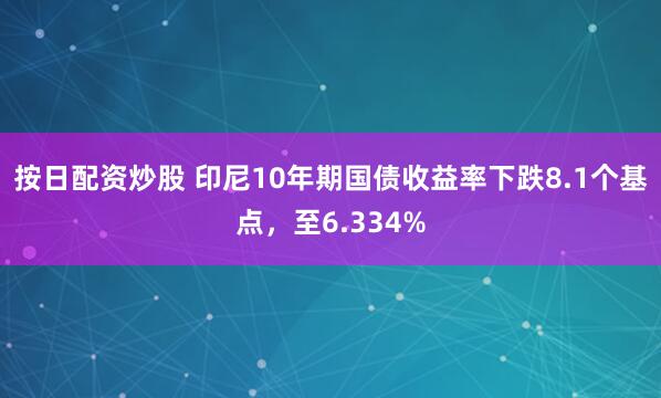 按日配资炒股 印尼10年期国债收益率下跌8.1个基点，至6.334%