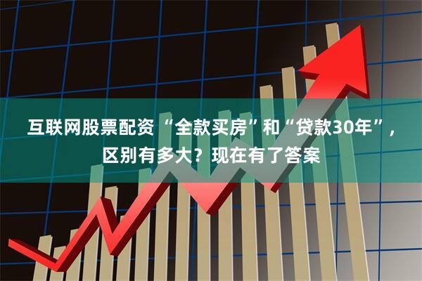 互联网股票配资 “全款买房”和“贷款30年”,区别有多大?现在有了答案