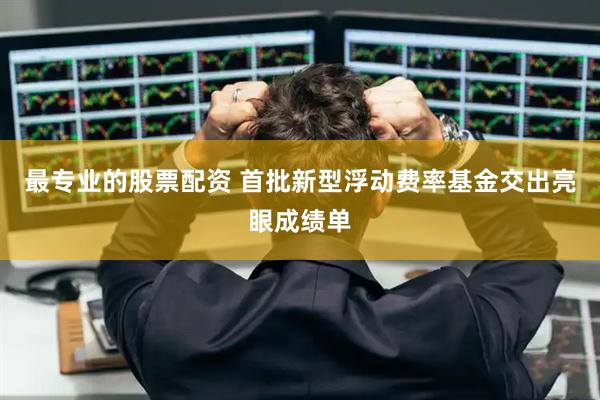最专业的股票配资 首批新型浮动费率基金交出亮眼成绩单