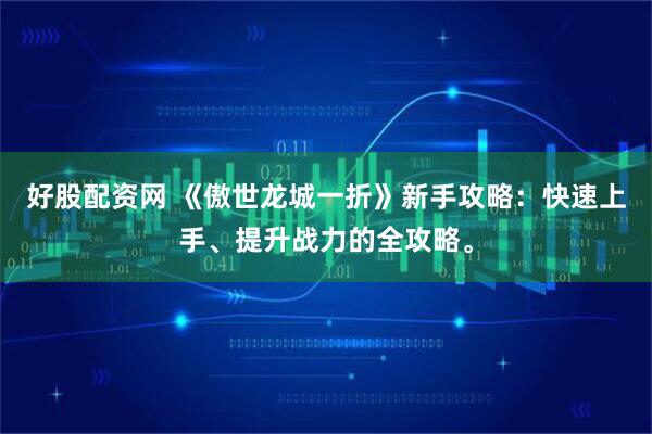 好股配资网 《傲世龙城一折》新手攻略:快速上手、提升战力的全攻略。