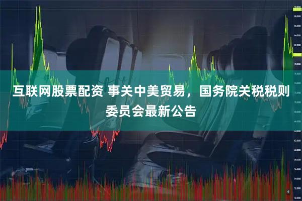 互联网股票配资 事关中美贸易,国务院关税税则委员会最新公告