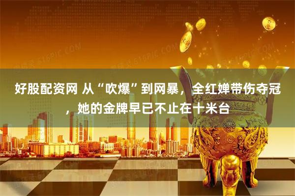 好股配资网 从“吹爆”到网暴,全红婵带伤夺冠,她的金牌早已不止在十米台