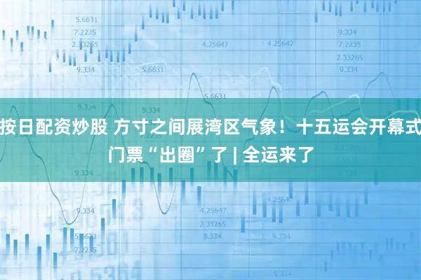 按日配资炒股 方寸之间展湾区气象!十五运会开幕式门票“出圈”了 | 全运来了