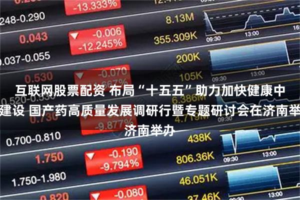 互联网股票配资 布局“十五五”助力加快健康中国建设 国产药高质量发展调研行暨专题研讨会在济南举办