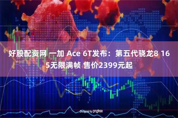 好股配资网 一加 Ace 6T发布：第五代骁龙8 165无限满帧 售价2399元起