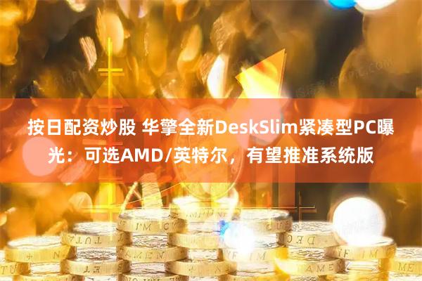按日配资炒股 华擎全新DeskSlim紧凑型PC曝光:可选AMD/英特尔,有望推准系统版