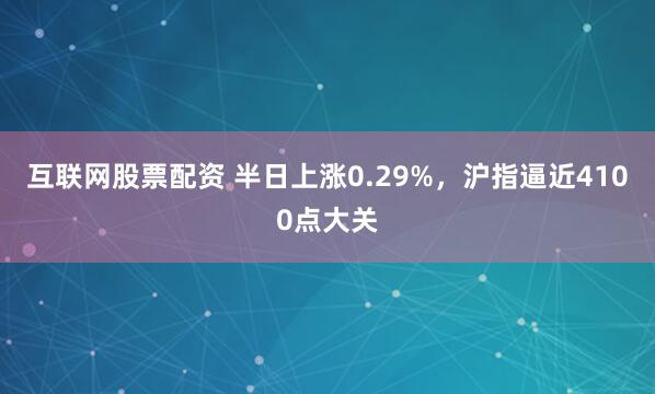 互联网股票配资 半日上涨0.29%,沪指逼近4100点大关
