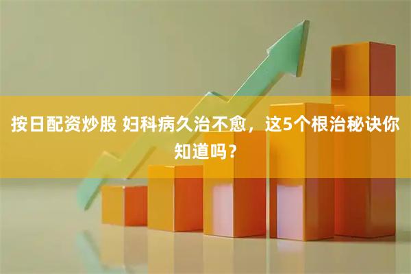 按日配资炒股 妇科病久治不愈，这5个根治秘诀你知道吗？