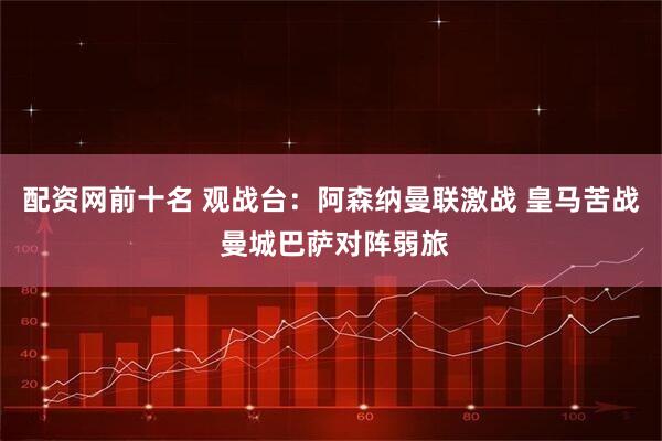 配资网前十名 观战台：阿森纳曼联激战 皇马苦战 曼城巴萨对阵弱旅