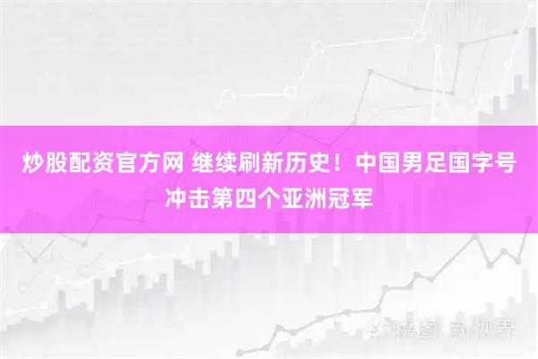 炒股配资官方网 继续刷新历史！中国男足国字号冲击第四个亚洲冠军