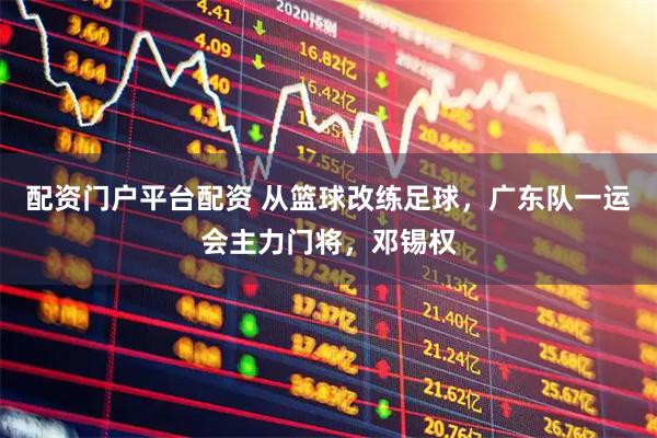 配资门户平台配资 从篮球改练足球，广东队一运会主力门将，邓锡权