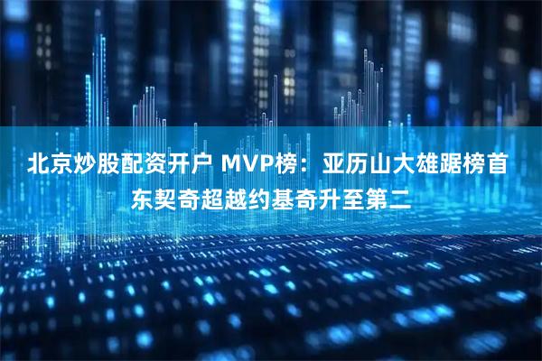 北京炒股配资开户 MVP榜：亚历山大雄踞榜首 东契奇超越约基奇升至第二