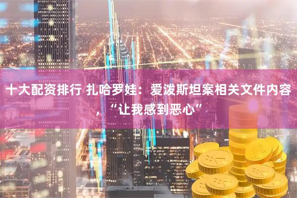 十大配资排行 扎哈罗娃：爱泼斯坦案相关文件内容，“让我感到恶心”