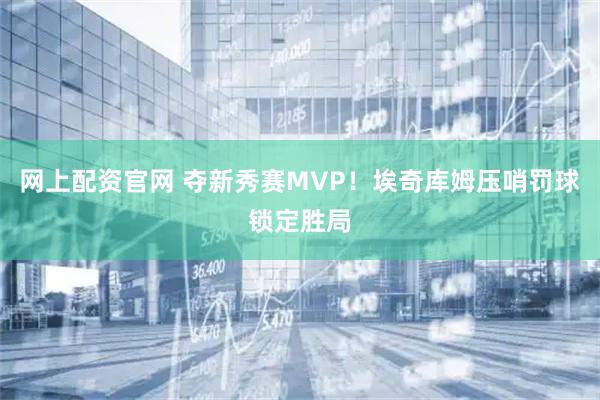 网上配资官网 夺新秀赛MVP！埃奇库姆压哨罚球锁定胜局