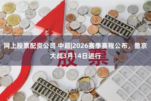 网上股票配资公司 中超|2026赛季赛程公布，鲁京大战3月14日进行