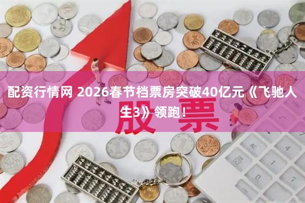 配资行情网 2026春节档票房突破40亿元《飞驰人生3》领跑！