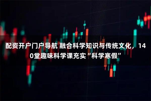 配资开户门户导航 融合科学知识与传统文化，140堂趣味科学课充实“科学寒假”