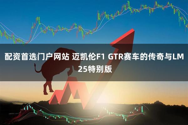 配资首选门户网站 迈凯伦F1 GTR赛车的传奇与LM 25特别版