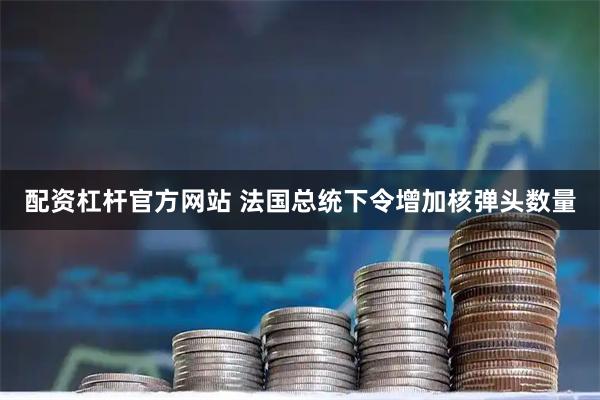 配资杠杆官方网站 法国总统下令增加核弹头数量