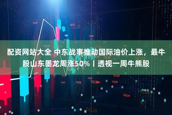 配资网站大全 中东战事推动国际油价上涨,最牛股山东墨龙周涨50%丨透视一周牛熊股