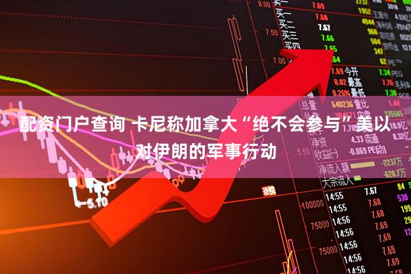 配资门户查询 卡尼称加拿大“绝不会参与”美以对伊朗的军事行动