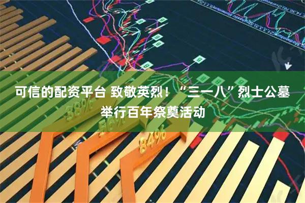 可信的配资平台 致敬英烈！“三一八”烈士公墓举行百年祭奠活动
