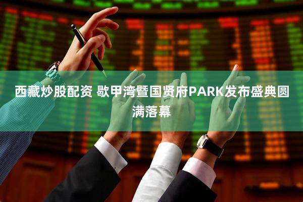 西藏炒股配资 歇甲湾暨国贤府PARK发布盛典圆满落幕