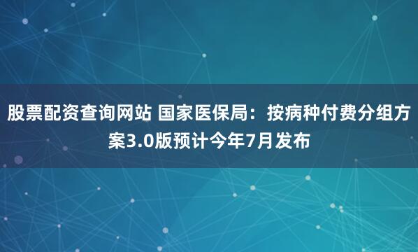 股票配资查询网站 国家医保局：按病种付费分组方案3.0版预计今年7月发布