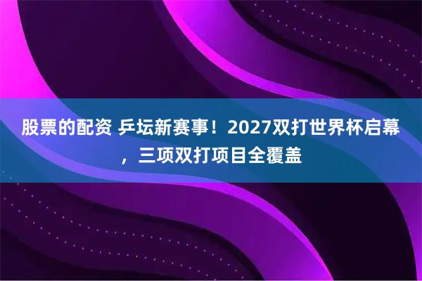 股票的配资 乒坛新赛事！2027双打世界杯启幕，三项双打项目全覆盖