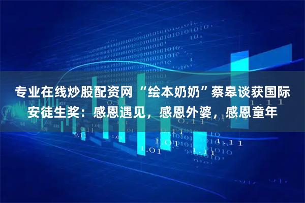 专业在线炒股配资网 “绘本奶奶”蔡皋谈获国际安徒生奖:感恩遇见,感恩外婆,感恩童年