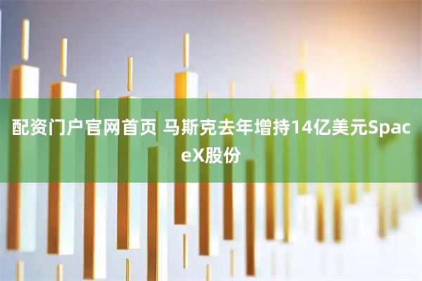配资门户官网首页 马斯克去年增持14亿美元SpaceX股份