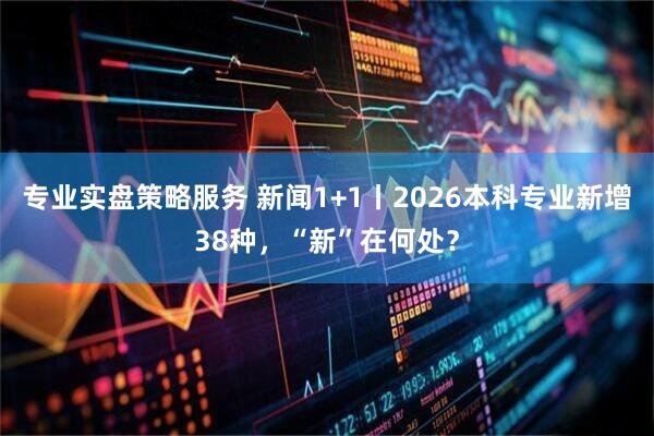 专业实盘策略服务 新闻1+1丨2026本科专业新增38种，“新”在何处？