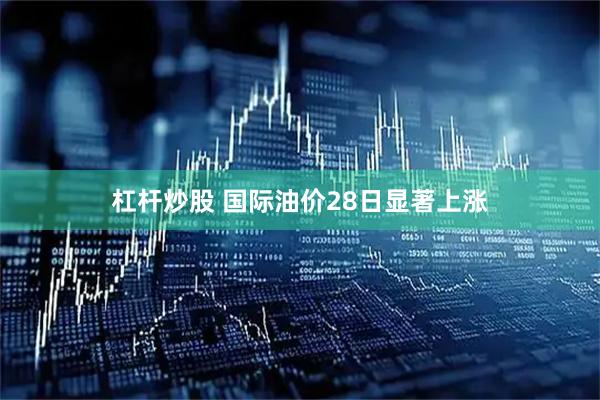 杠杆炒股 国际油价28日显著上涨