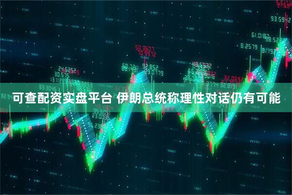 可查配资实盘平台 伊朗总统称理性对话仍有可能