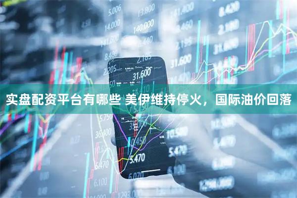 实盘配资平台有哪些 美伊维持停火，国际油价回落